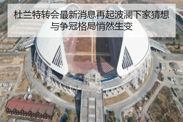 杜兰特转会最新消息再起波澜下家猜想与争冠格局悄然生变
