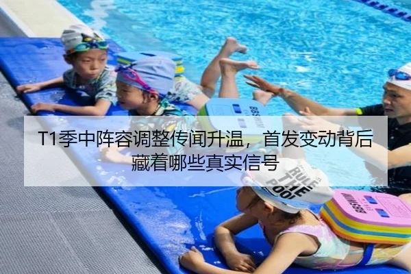 T1季中阵容调整传闻升温，首发变动背后藏着哪些真实信号